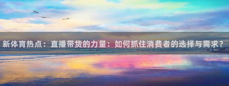 新体育热点：直播带货的力量：如何抓住消费者的选择与需求？