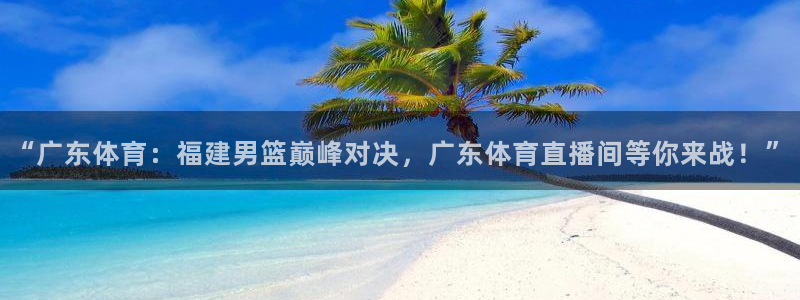 “广东体育：福建男篮巅峰对决，广东体育直播间等你来战！”