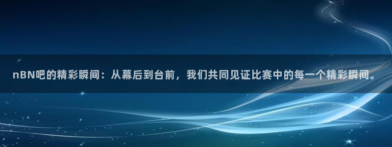 nBN吧的精彩瞬间：从幕后到台前，我们共同见证比赛中的每一个精彩瞬间。