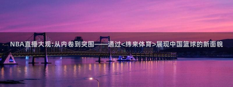 NBA直播大观:从内卷到突围——通过<纬来体育>展现中国篮球的新面貌