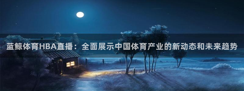 蓝鲸体育HBA直播：全面展示中国体育产业的新动态和未来趋势
