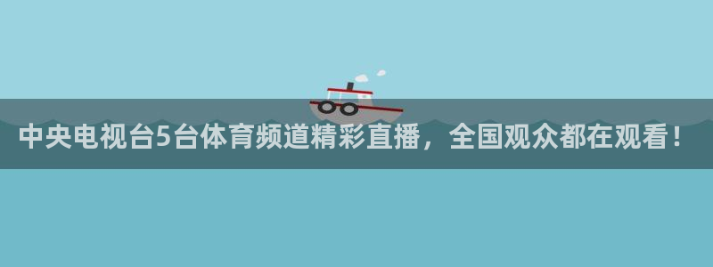 中央电视台5台体育频道精彩直播，全国观众都在观看！