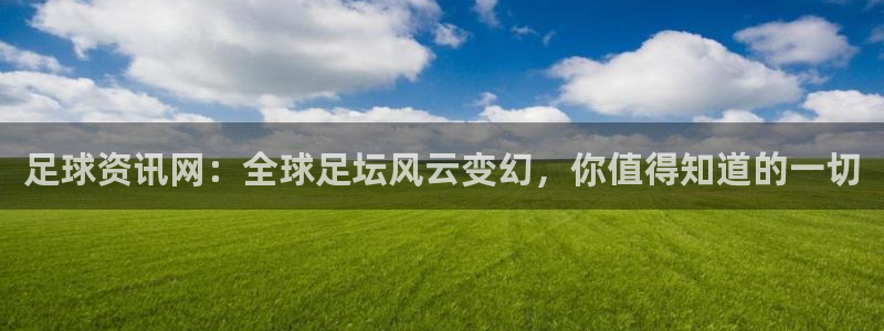 足球资讯网：全球足坛风云变幻，你值得知道的一切