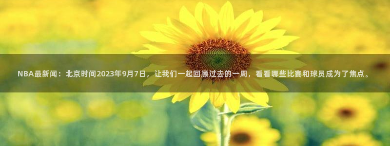 NBA最新闻：北京时间2023年9月7日，让我们一起回顾过去的一周，看看哪些比赛和球员成为了焦点。